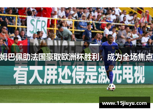 姆巴佩助法国豪取欧洲杯胜利，成为全场焦点