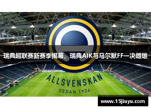 瑞典超联赛新赛季揭幕，瑞典AIK与马尔默FF一决雌雄
