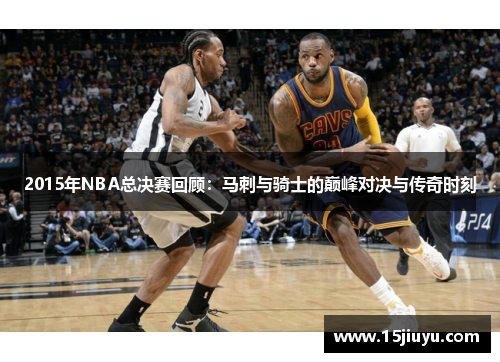 2015年NBA总决赛回顾：马刺与骑士的巅峰对决与传奇时刻