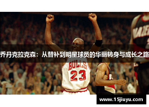 乔丹克拉克森：从替补到明星球员的华丽转身与成长之路