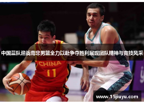 中国蓝队迎战南非男篮全力以赴争夺胜利展现团队精神与竞技风采