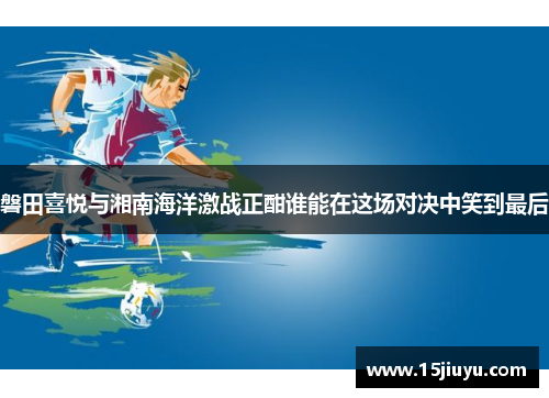 磐田喜悦与湘南海洋激战正酣谁能在这场对决中笑到最后