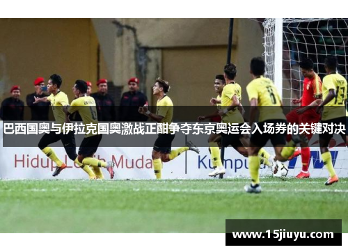 巴西国奥与伊拉克国奥激战正酣争夺东京奥运会入场券的关键对决