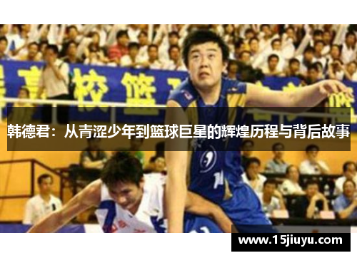 韩德君：从青涩少年到篮球巨星的辉煌历程与背后故事