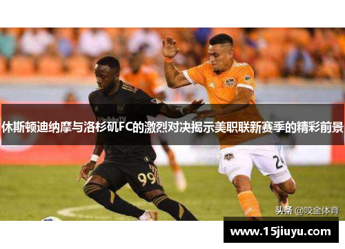 休斯顿迪纳摩与洛杉矶FC的激烈对决揭示美职联新赛季的精彩前景