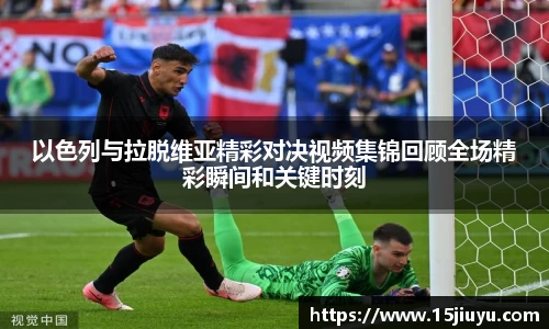 以色列与拉脱维亚精彩对决视频集锦回顾全场精彩瞬间和关键时刻