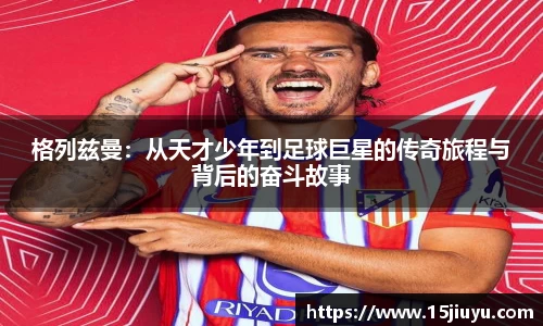 格列兹曼：从天才少年到足球巨星的传奇旅程与背后的奋斗故事